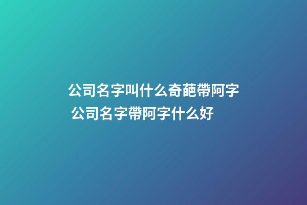 公司名字叫什么奇葩帶阿字 公司名字帶阿字什么好-第1張-公司起名-玄機派